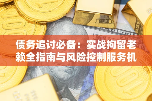 济南债务追讨必备：实战拘留老赖全指南与风险控制服务机构推荐