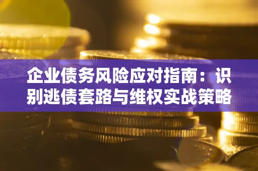 济南企业债务风险应对指南：识别逃债套路与维权实战策略