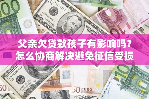 济南父亲欠贷款孩子有影响吗？怎么协商解决避免征信受损？