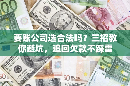 济南要账公司选合法吗？三招教你避坑，追回欠款不踩雷