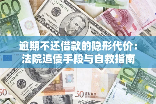 济南逾期不还借款的隐形代价：法院追债手段与自救指南