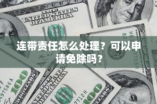 济南连带责任怎么处理？可以申请免除吗？