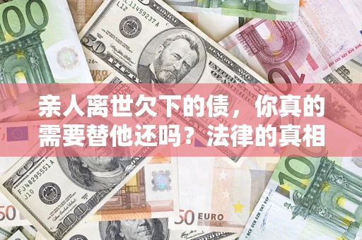 济南亲人离世欠下的债，你真的需要替他还吗？法律的真相或许与你想的不一样