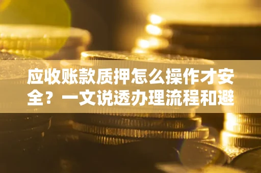 济南应收账款质押怎么操作才安全？一文说透办理流程和避险绝招